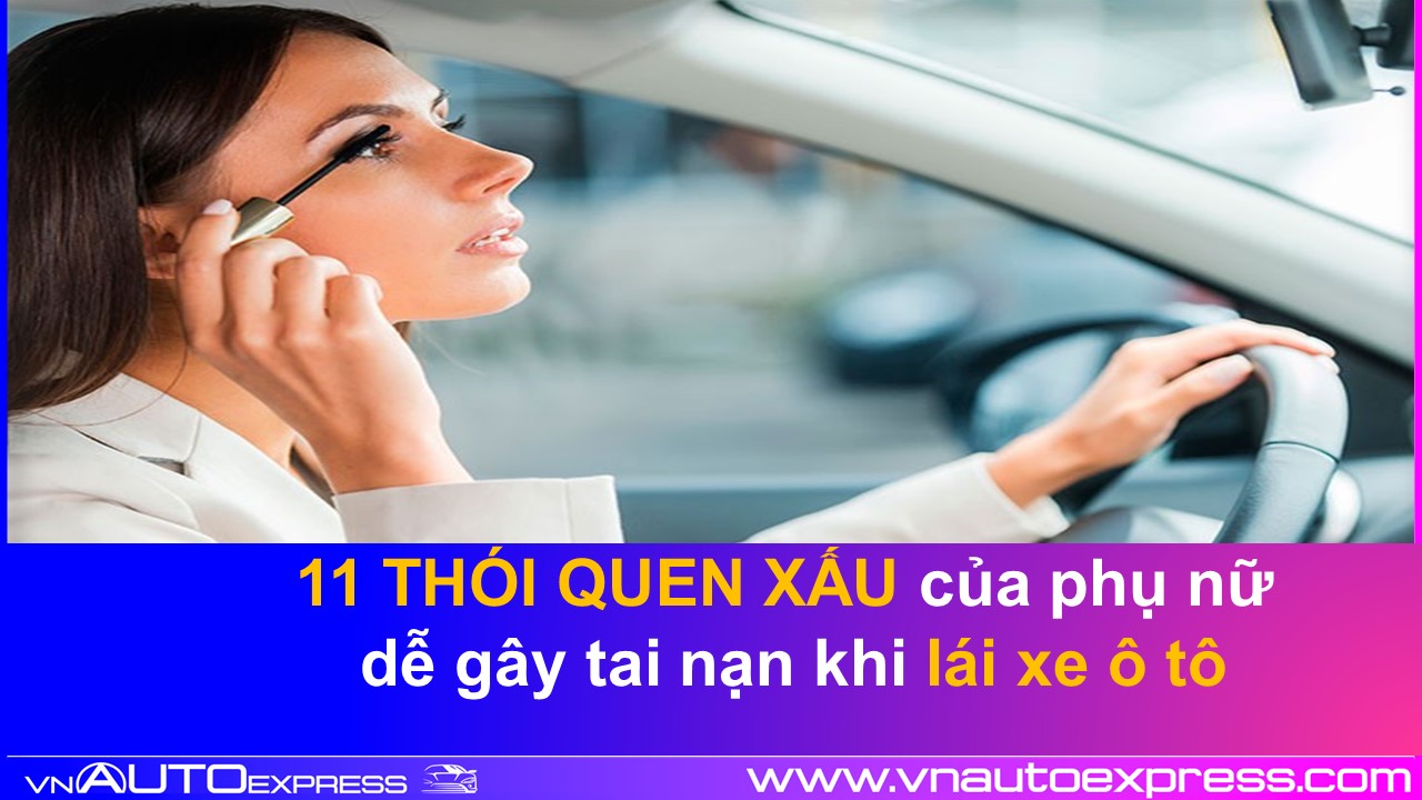 Khắc Phục 11 Thói Quen Xấu Của Phụ Nữ Khi Lái Xe Ô Tô Dễ Gây Tai Nạn